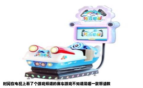 时间在电视上看了个游戏频道的赛车游戏不知道是哪一款想请教