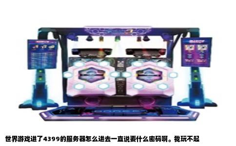 世界游戏进了4399的服务器怎么进去一直说要什么密码啊。我玩不起