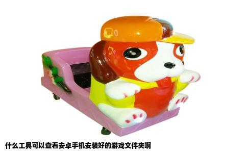 什么工具可以查看安卓手机安装好的游戏文件夹啊