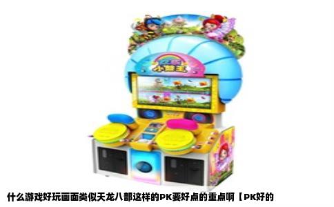 什么游戏好玩画面类似天龙八部这样的PK要好点的重点啊【PK好的