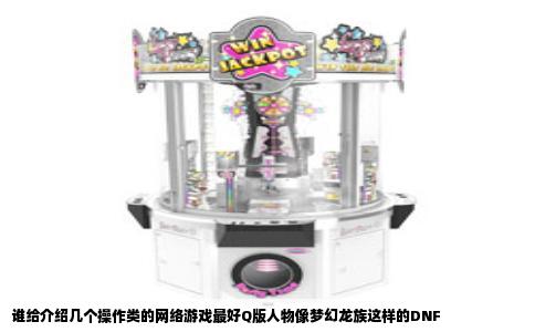 谁给介绍几个操作类的网络游戏最好Q版人物像梦幻龙族这样的DNF