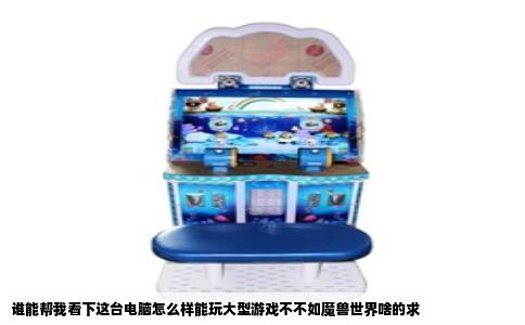 谁能帮我看下这台电脑怎么样能玩大型游戏不不如魔兽世界啥的求