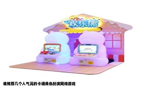 谁推荐几个人气高的卡通角色扮演网络游戏