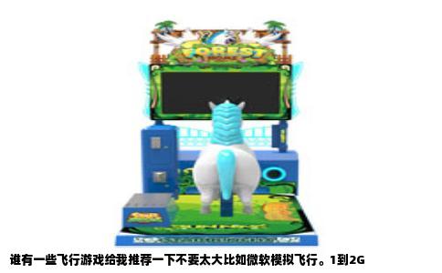 谁有一些飞行游戏给我推荐一下不要太大比如微软模拟飞行。1到2G