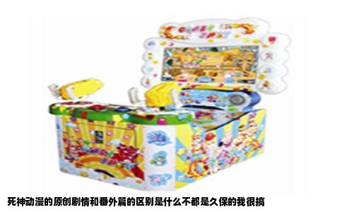 死神动漫的原创剧情和番外篇的区别是什么不都是久保的我很搞