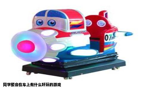 同学聚会在车上有什么好玩的游戏