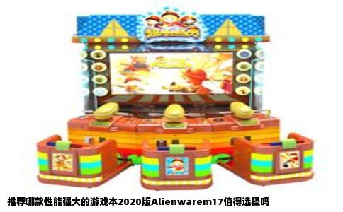 推荐哪款性能强大的游戏本2020版Alienwarem17值得选择吗