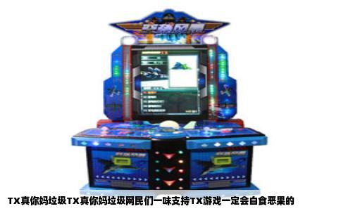 TX真你妈垃圾TX真你妈垃圾网民们一味支持TX游戏一定会自食恶果的
