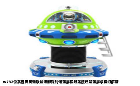 w732位系统完英雄联盟进游戏时候蓝屏换过系统还是蓝屏求详细解答
