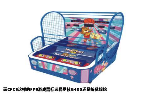 玩CFCS这样的FPS游戏鼠标选择罗技G400还是炼狱蝰蛇