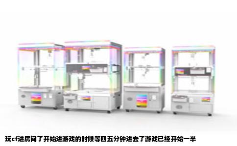 玩cf进房间了开始进游戏的时候等四五分钟进去了游戏已经开始一半