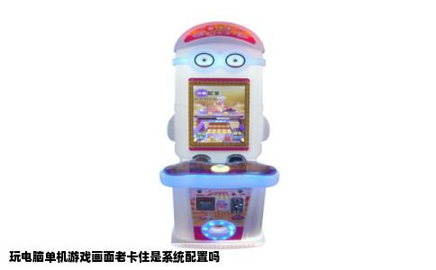 玩电脑单机游戏画面老卡住是系统配置吗