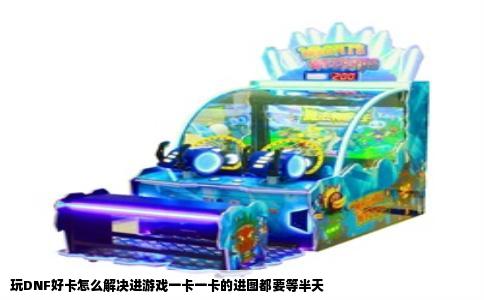 玩DNF好卡怎么解决进游戏一卡一卡的进图都要等半天