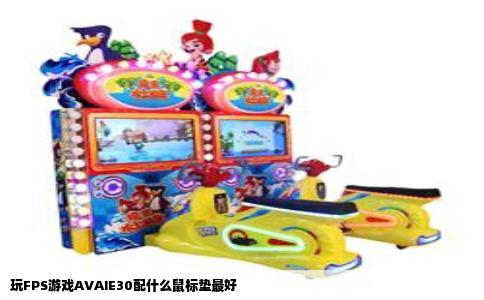 玩FPS游戏AVAIE30配什么鼠标垫最好