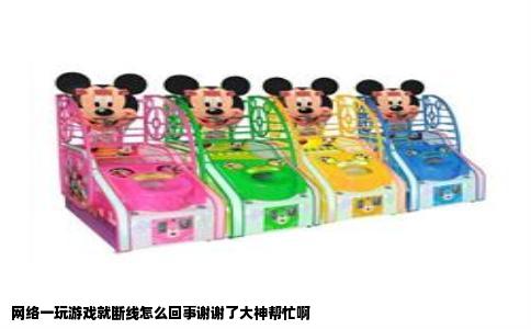 网络一玩游戏就断线怎么回事谢谢了大神帮忙啊