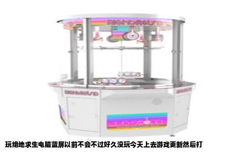 玩绝地求生电脑蓝屏以前不会不过好久没玩今天上去游戏更新然后打