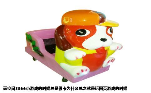 玩空间3366小游戏的时候总是很卡为什么总之就是玩网页游戏的时候