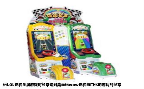 玩LOL这种全屏游戏时经常切到桌面玩wow这种窗口化的游戏时经常
