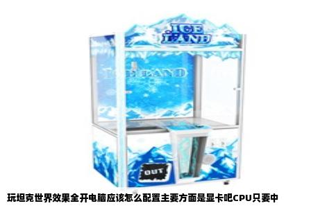 玩坦克世界效果全开电脑应该怎么配置主要方面是显卡吧CPU只要中