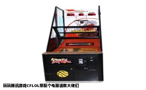 玩玩腾讯游戏CFLOL想配个电脑请教大佬们