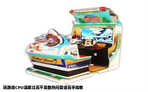 玩游戏CPU温度过高不是散热问题请高手指教