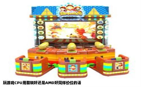玩游戏CPU用酷锐好还是AMD好同样价位的话