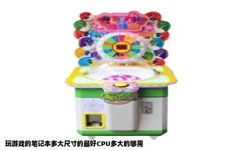 玩游戏的笔记本多大尺寸的最好CPU多大的够用