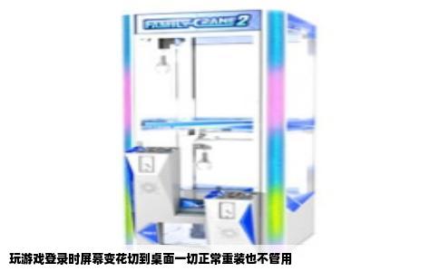 玩游戏登录时屏幕变花切到桌面一切正常重装也不管用