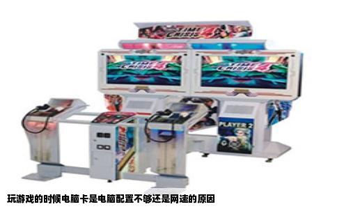 玩游戏的时候电脑卡是电脑配置不够还是网速的原因