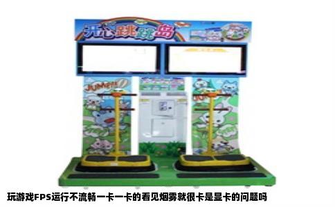 玩游戏FPS运行不流畅一卡一卡的看见烟雾就很卡是显卡的问题吗
