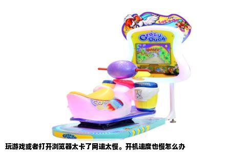 玩游戏或者打开浏览器太卡了网速太慢。开机速度也慢怎么办