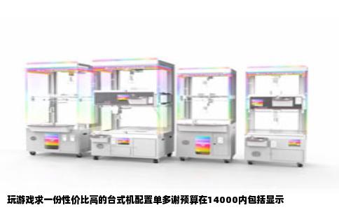 玩游戏求一份性价比高的台式机配置单多谢预算在14000内包括显示