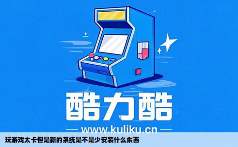 玩游戏太卡但是新的系统是不是少安装什么东西