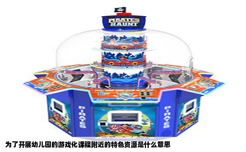 为了开展幼儿园的游戏化课程附近的特色资源是什么意思