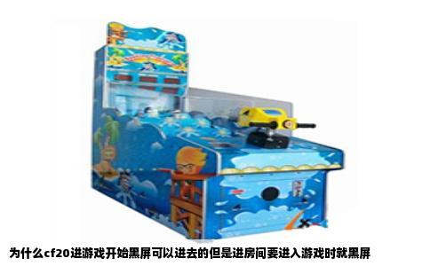 为什么cf20进游戏开始黑屏可以进去的但是进房间要进入游戏时就黑屏