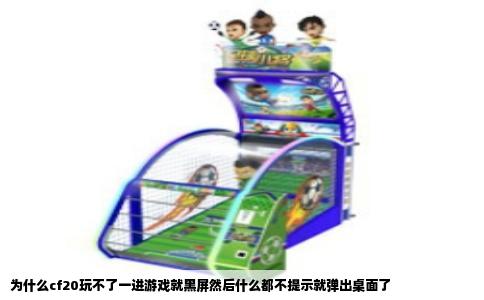 为什么cf20玩不了一进游戏就黑屏然后什么都不提示就弹出桌面了