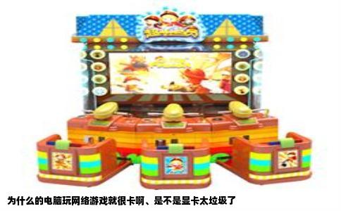 为什么的电脑玩网络游戏就很卡啊、是不是显卡太垃圾了