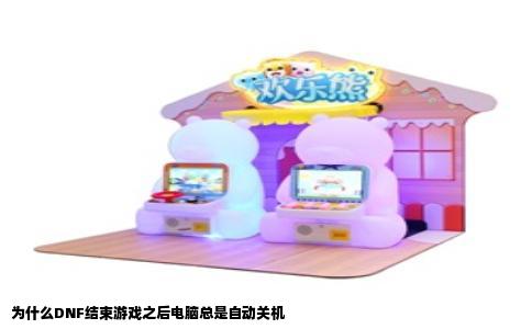 为什么DNF结束游戏之后电脑总是自动关机