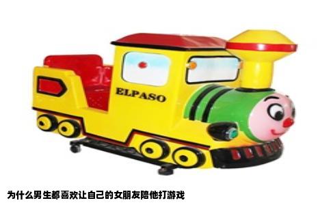 为什么男生都喜欢让自己的女朋友陪他打游戏