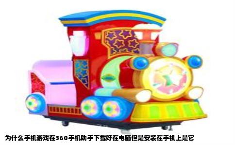 为什么手机游戏在360手机助手下载好在电脑但是安装在手机上是它