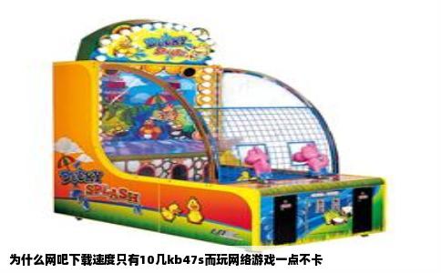 为什么网吧下载速度只有10几kb47s而玩网络游戏一点不卡
