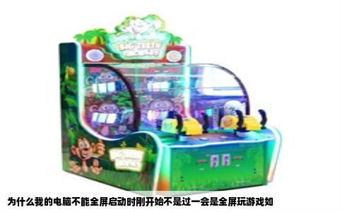 为什么我的电脑不能全屏启动时刚开始不是过一会是全屏玩游戏如
