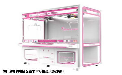 为什么我的电脑配置非常好但是玩游戏会卡