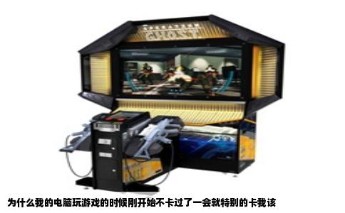 为什么我的电脑玩游戏的时候刚开始不卡过了一会就特别的卡我该