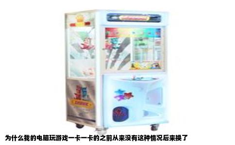 为什么我的电脑玩游戏一卡一卡的之前从来没有这种情况后来换了