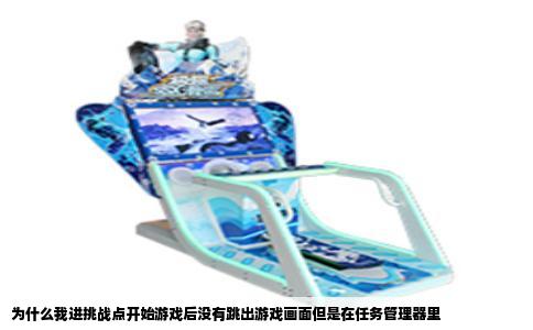 为什么我进挑战点开始游戏后没有跳出游戏画面但是在任务管理器里