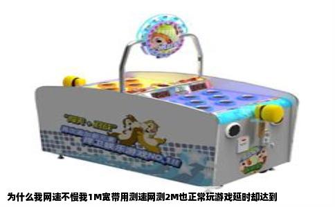 为什么我网速不慢我1M宽带用测速网测2M也正常玩游戏延时却达到