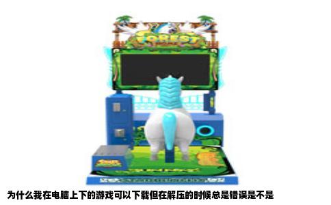 为什么我在电脑上下的游戏可以下载但在解压的时候总是错误是不是