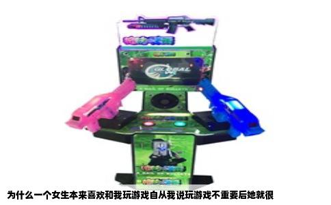 为什么一个女生本来喜欢和我玩游戏自从我说玩游戏不重要后她就很