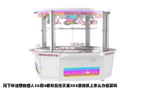 问下听说怪物猎人3G和4都处在任天堂3DS游戏机上怎么办你买吗